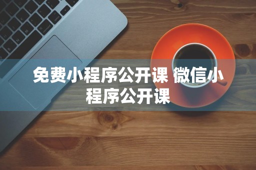 免费小程序公开课 微信小程序公开课