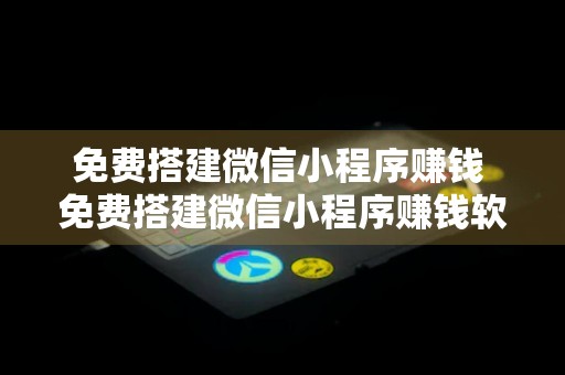 免费搭建微信小程序赚钱 免费搭建微信小程序赚钱软件