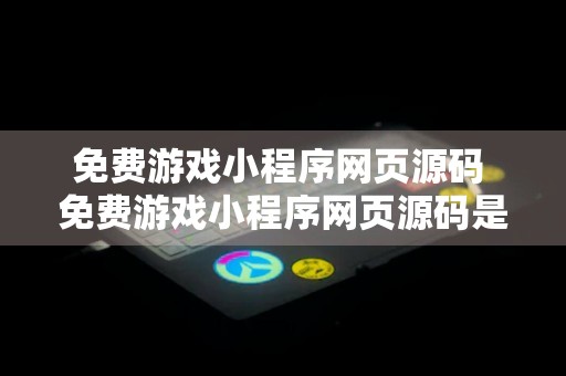 免费游戏小程序网页源码 免费游戏小程序网页源码是什么