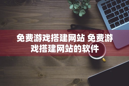 免费游戏搭建网站 免费游戏搭建网站的软件