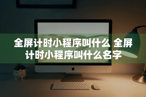 全屏计时小程序叫什么 全屏计时小程序叫什么名字