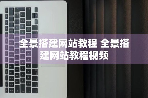 全景搭建网站教程 全景搭建网站教程视频