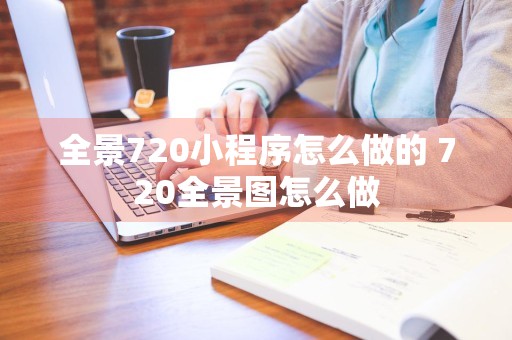 全景720小程序怎么做的 720全景图怎么做