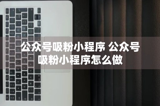 公众号吸粉小程序 公众号吸粉小程序怎么做