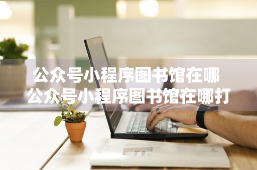 公众号小程序图书馆在哪 公众号小程序图书馆在哪打开