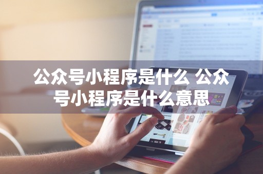 公众号小程序是什么 公众号小程序是什么意思