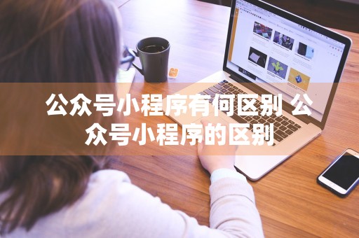 公众号小程序有何区别 公众号小程序的区别