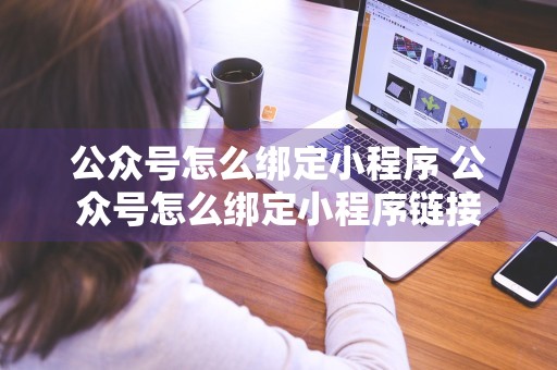 公众号怎么绑定小程序 公众号怎么绑定小程序链接