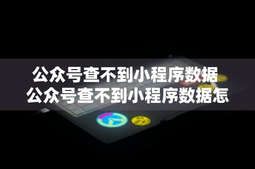 公众号查不到小程序数据 公众号查不到小程序数据怎么办