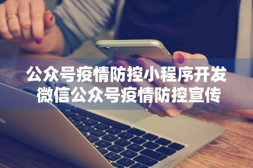 公众号疫情防控小程序开发 微信公众号疫情防控宣传模板