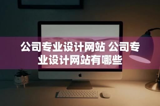 公司专业设计网站 公司专业设计网站有哪些