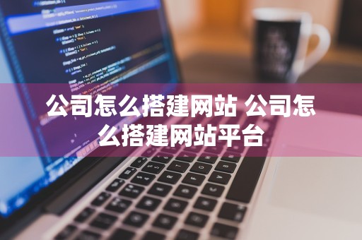 公司怎么搭建网站 公司怎么搭建网站平台