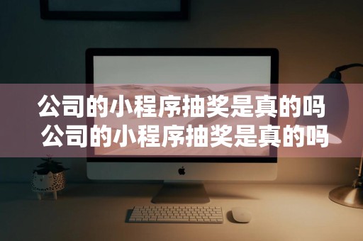 公司的小程序抽奖是真的吗 公司的小程序抽奖是真的吗吗