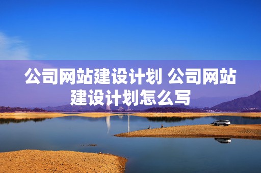 公司网站建设计划 公司网站建设计划怎么写