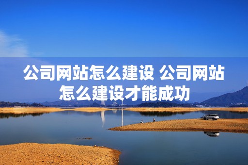 公司网站怎么建设 公司网站怎么建设才能成功