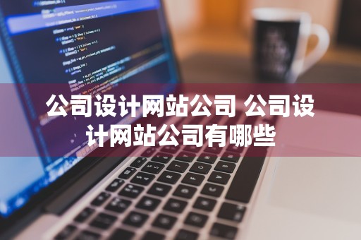 公司设计网站公司 公司设计网站公司有哪些