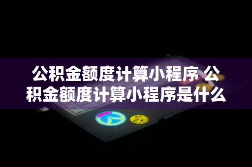 公积金额度计算小程序 公积金额度计算小程序是什么