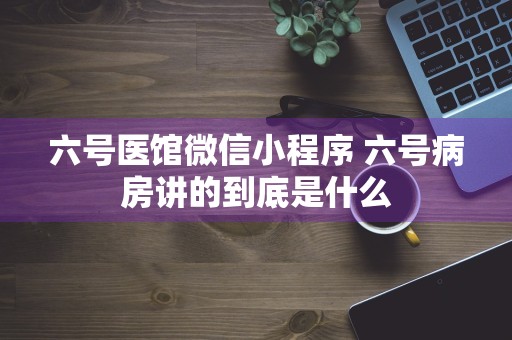 六号医馆微信小程序 六号病房讲的到底是什么