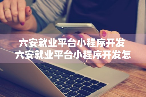 六安就业平台小程序开发 六安就业平台小程序开发怎么样