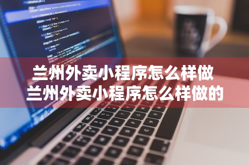 兰州外卖小程序怎么样做 兰州外卖小程序怎么样做的