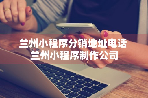 兰州小程序分销地址电话 兰州小程序制作公司