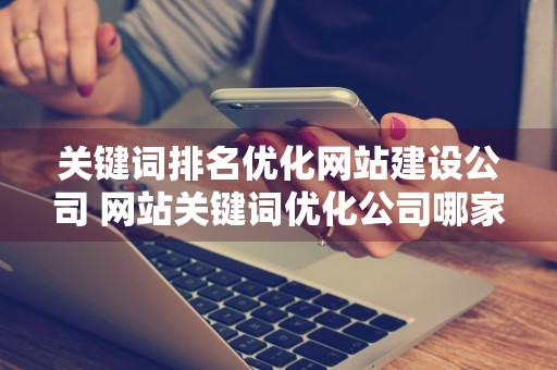 关键词排名优化网站建设公司 网站关键词优化公司哪家好