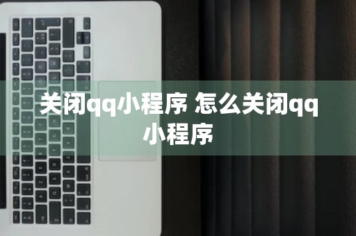 关闭qq小程序 怎么关闭qq小程序