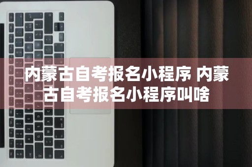 内蒙古自考报名小程序 内蒙古自考报名小程序叫啥