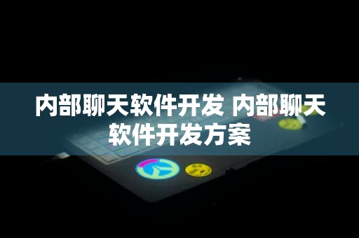 内部聊天软件开发 内部聊天软件开发方案