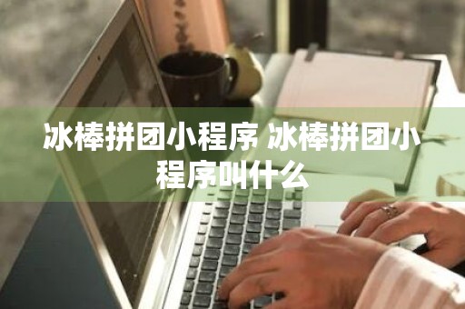 冰棒拼团小程序 冰棒拼团小程序叫什么