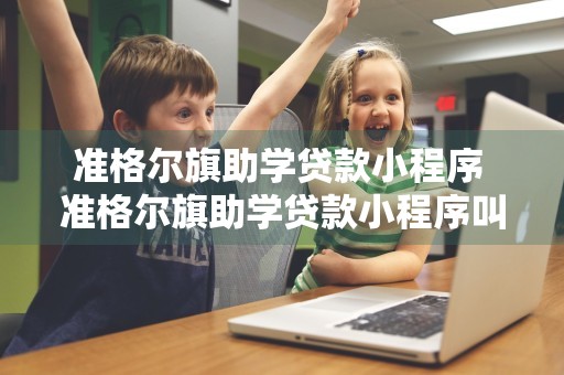 准格尔旗助学贷款小程序 准格尔旗助学贷款小程序叫什么