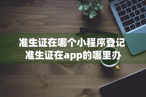 准生证在哪个小程序登记 准生证在app的哪里办