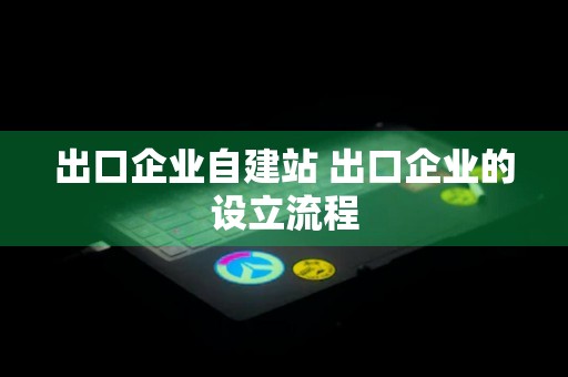 出口企业自建站 出口企业的设立流程