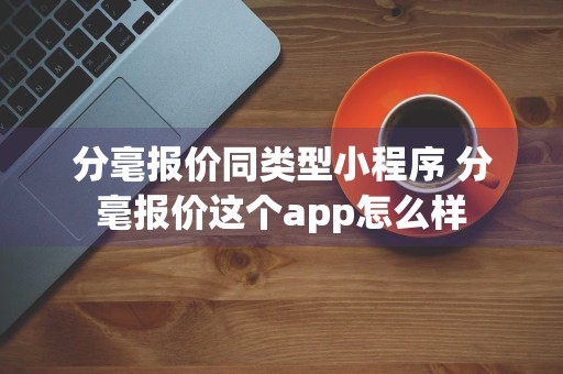 分毫报价同类型小程序 分毫报价这个app怎么样