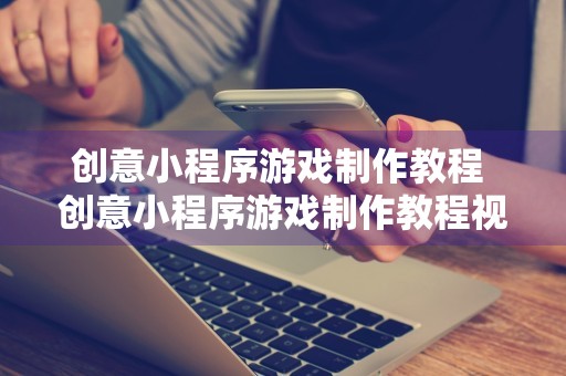 创意小程序游戏制作教程 创意小程序游戏制作教程视频