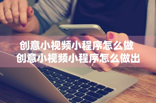 创意小视频小程序怎么做 创意小视频小程序怎么做出来的