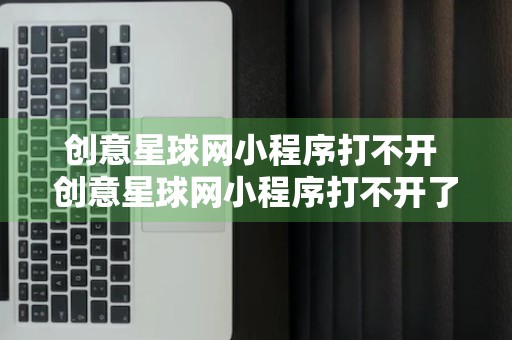 创意星球网小程序打不开 创意星球网小程序打不开了