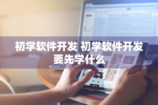 初学软件开发 初学软件开发要先学什么