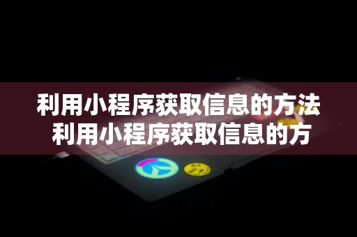 利用小程序获取信息的方法 利用小程序获取信息的方法是