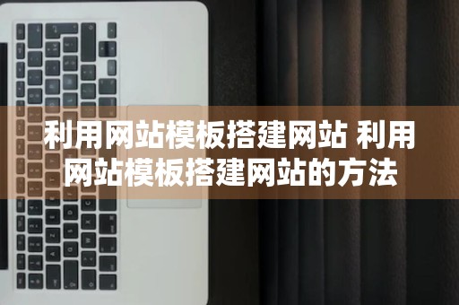 利用网站模板搭建网站 利用网站模板搭建网站的方法