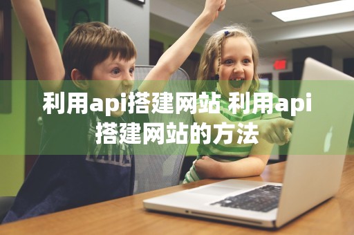 利用api搭建网站 利用api搭建网站的方法