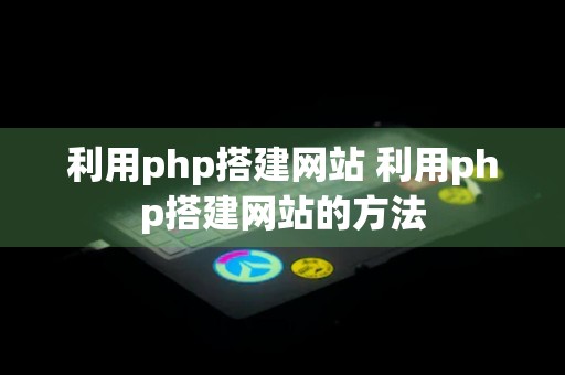 利用php搭建网站 利用php搭建网站的方法