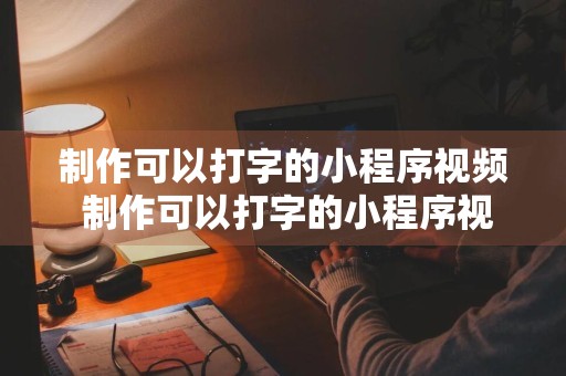 制作可以打字的小程序视频 制作可以打字的小程序视频软件