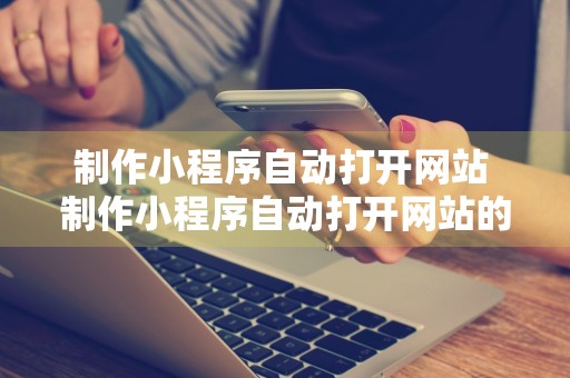 制作小程序自动打开网站 制作小程序自动打开网站的软件