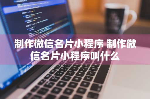 制作微信名片小程序 制作微信名片小程序叫什么