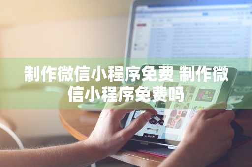 制作微信小程序免费 制作微信小程序免费吗