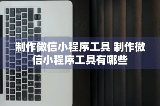 制作微信小程序工具 制作微信小程序工具有哪些