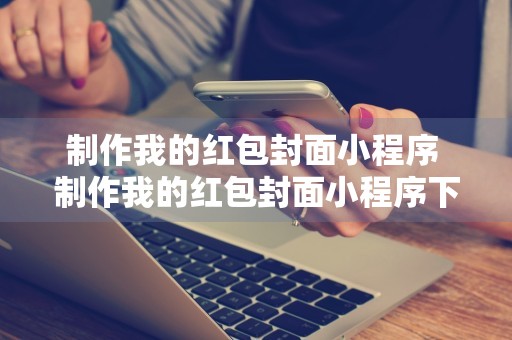 制作我的红包封面小程序 制作我的红包封面小程序下载