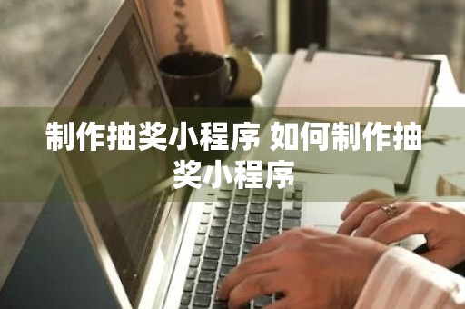 制作抽奖小程序 如何制作抽奖小程序