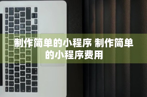 制作简单的小程序 制作简单的小程序费用